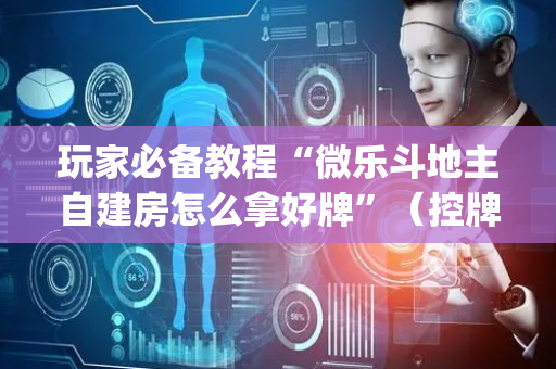玩家必备教程“微乐斗地主自建房怎么拿好牌”（控牌神器)