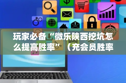 玩家必备“微乐陕西挖坑怎么提高胜率”（充会员胜率高)