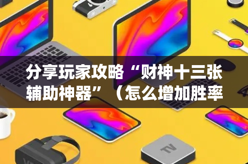 分享玩家攻略“财神十三张辅助神器”（怎么增加胜率)