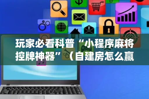 玩家必看科普“小程序麻将控牌神器”（自建房怎么赢)