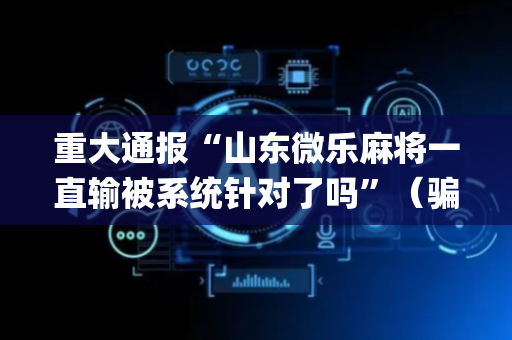 重大通报“山东微乐麻将一直输被系统针对了吗”（骗局大揭秘)