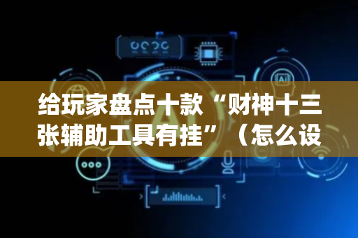给玩家盘点十款“财神十三张辅助工具有挂”（怎么设置能有好牌)