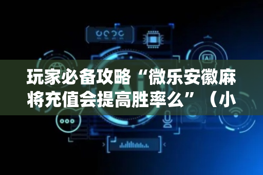 玩家必备攻略“微乐安徽麻将充值会提高胜率么”（小程序辅助软件)