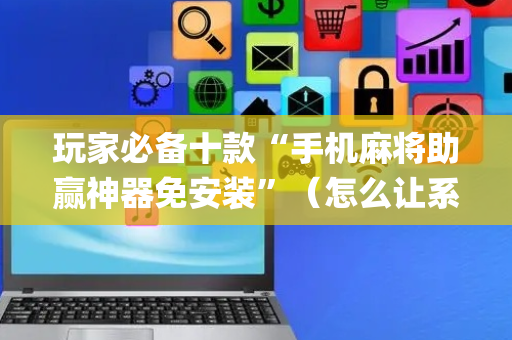 玩家必备十款“手机麻将助赢神器免安装”（怎么让系统给你发好牌)