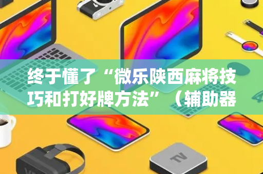 终于懂了“微乐陕西麻将技巧和打好牌方法”（辅助器插件)