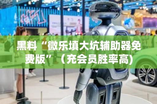 黑料“微乐填大坑辅助器免费版”（充会员胜率高)
