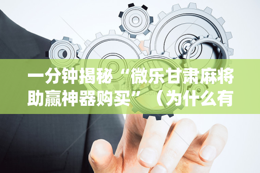 一分钟揭秘“微乐甘肃麻将助赢神器购买”（为什么有人一直赢)