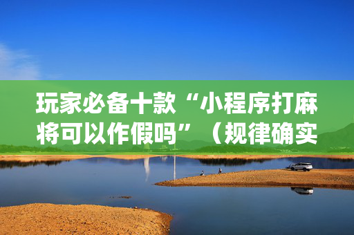 玩家必备十款“小程序打麻将可以作假吗”（规律确实有挂)