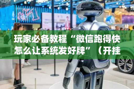 玩家必备教程“微信跑得快怎么让系统发好牌”（开挂辅助插件)