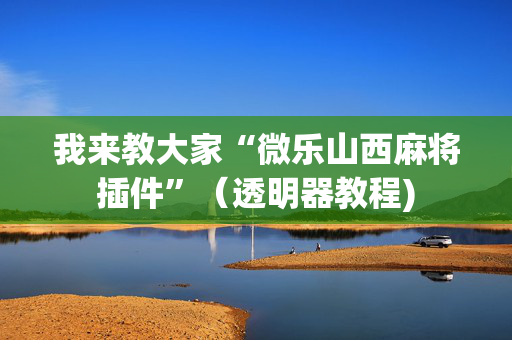 我来教大家“微乐山西麻将插件”（透明器教程)