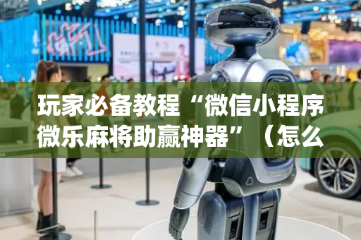 玩家必备教程“微信小程序微乐麻将助赢神器”（怎么设置能有好牌)