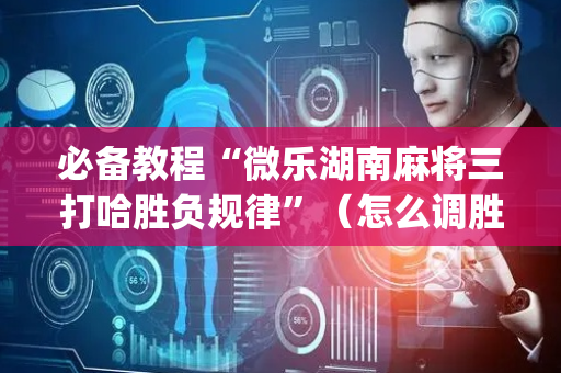 必备教程“微乐湖南麻将三打哈胜负规律”（怎么调胜率)