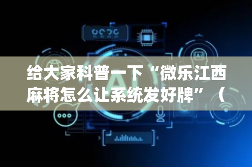 给大家科普一下“微乐江西麻将怎么让系统发好牌”（提高胜率软件)