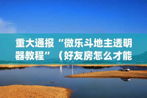 重大通报“微乐斗地主透明器教程”（好友房怎么才能赢)