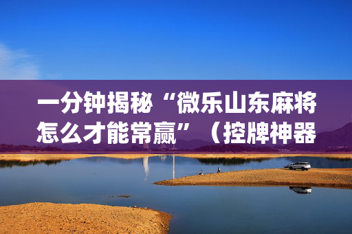 一分钟揭秘“微乐山东麻将怎么才能常赢”（控牌神器)