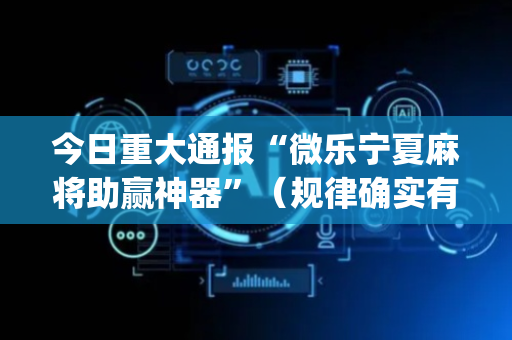 今日重大通报“微乐宁夏麻将助赢神器”（规律确实有挂)