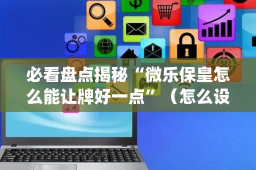 必看盘点揭秘“微乐保皇怎么能让牌好一点”（怎么设置才能赢)