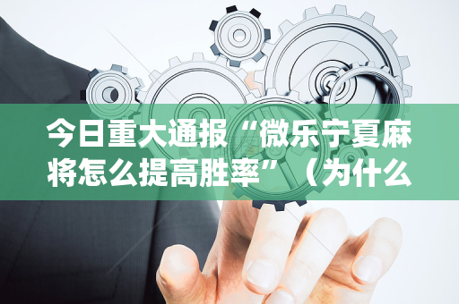 今日重大通报“微乐宁夏麻将怎么提高胜率”（为什么有人一直赢)