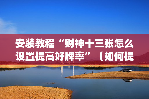 安装教程“财神十三张怎么设置提高好牌率”（如何提高胜率)