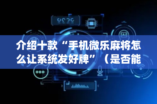 介绍十款“手机微乐麻将怎么让系统发好牌”（是否能开挂)