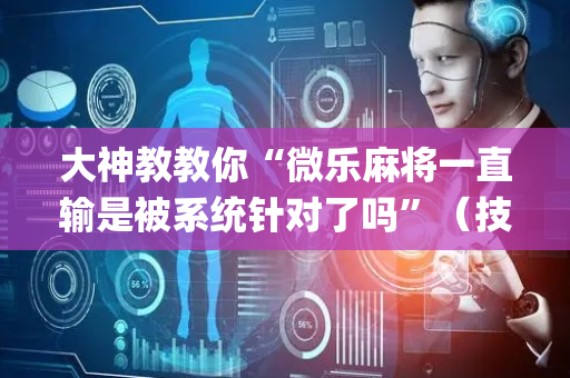 大神教教你“微乐麻将一直输是被系统针对了吗”（技巧和打好牌方法)