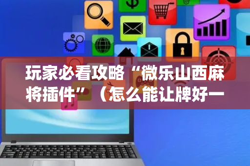 玩家必看攻略“微乐山西麻将插件”（怎么能让牌好一点)