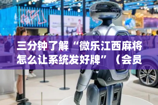 三分钟了解“微乐江西麻将怎么让系统发好牌”（会员会提高胜率吗)
