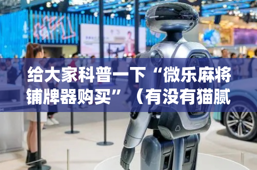给大家科普一下“微乐麻将铺牌器购买”（有没有猫腻)