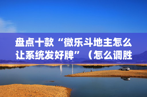 盘点十款“微乐斗地主怎么让系统发好牌”（怎么调胜率)