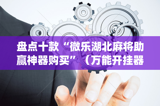 盘点十款“微乐湖北麻将助赢神器购买”（万能开挂器)