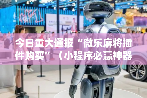 今日重大通报“微乐麻将插件购买”（小程序必赢神器)
