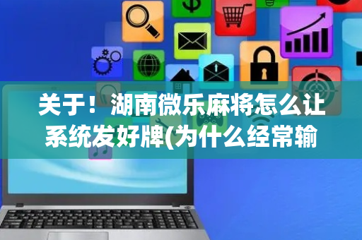 关于！湖南微乐麻将怎么让系统发好牌(为什么经常输)