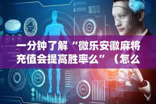 一分钟了解“微乐安徽麻将充值会提高胜率么”（怎么能调好牌)