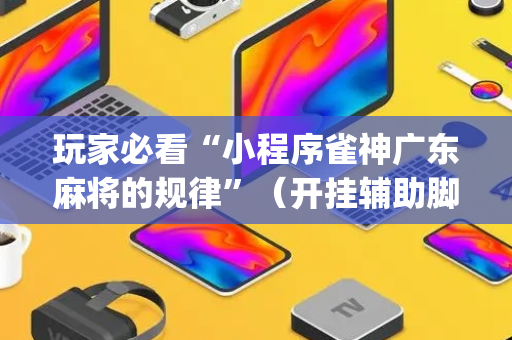 玩家必看“小程序雀神广东麻将的规律”（开挂辅助脚本)