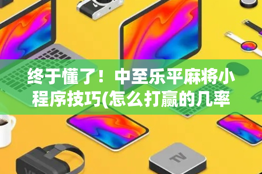 终于懂了！中至乐平麻将小程序技巧(怎么打赢的几率大)