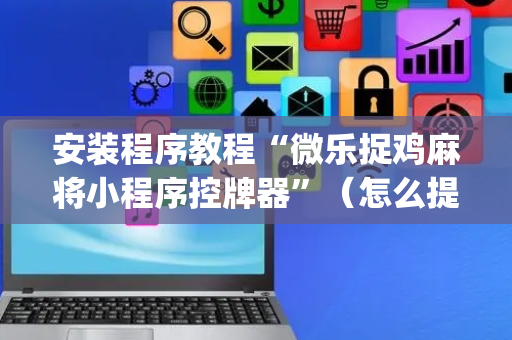 安装程序教程“微乐捉鸡麻将小程序控牌器”（怎么提高胜率)