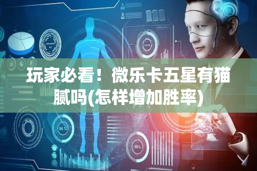 玩家必看！微乐卡五星有猫腻吗(怎样增加胜率)