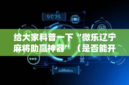 给大家科普一下“微乐辽宁麻将助赢神器”（是否能开挂)