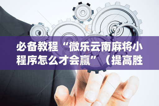 必备教程“微乐云南麻将小程序怎么才会赢”（提高胜率技巧)