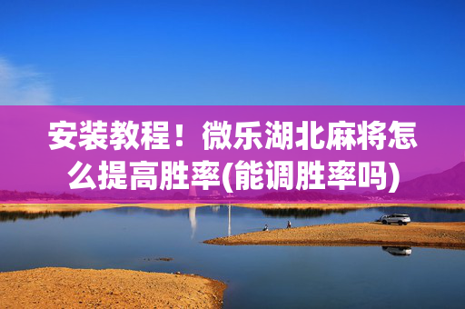 安装教程！微乐湖北麻将怎么提高胜率(能调胜率吗)