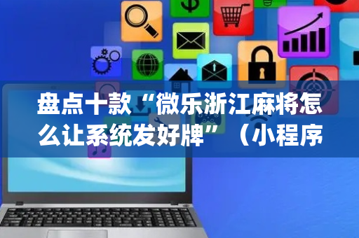 盘点十款“微乐浙江麻将怎么让系统发好牌”（小程序控牌器)