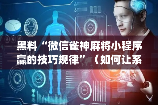 黑料“微信雀神麻将小程序赢的技巧规律”（如何让系统发好牌)