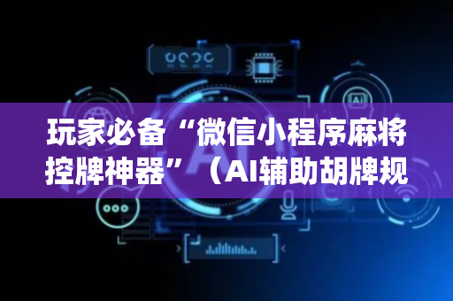玩家必备“微信小程序麻将控牌神器”（AI辅助胡牌规则)