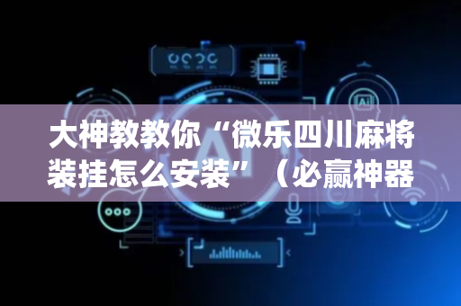 大神教教你“微乐四川麻将装挂怎么安装”（必赢神器辅助器)