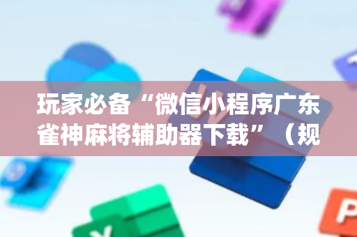 玩家必备“微信小程序广东雀神麻将辅助器下载”（规律确实有挂)