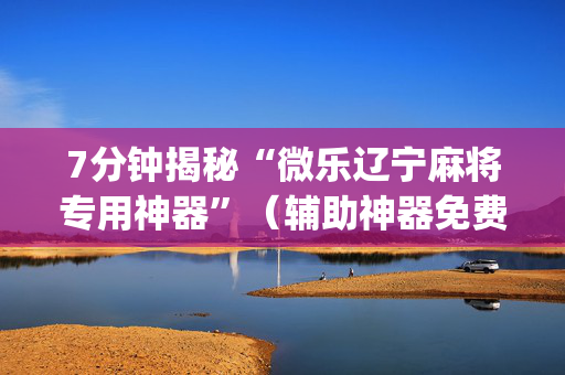 7分钟揭秘“微乐辽宁麻将专用神器”（辅助神器免费)