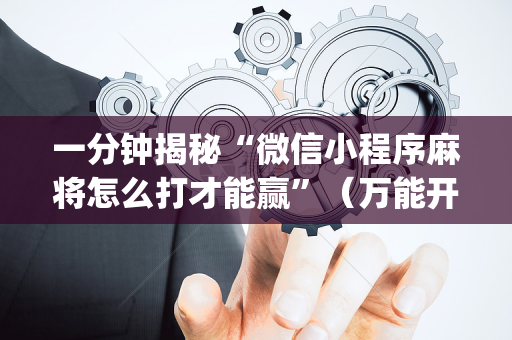一分钟揭秘“微信小程序麻将怎么打才能赢”（万能开挂器)