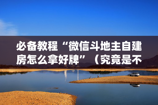 必备教程“微信斗地主自建房怎么拿好牌”（究竟是不是有挂)