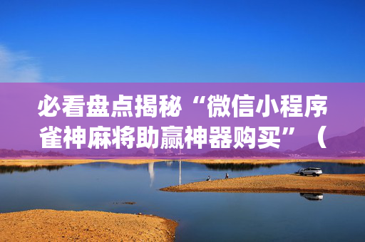 必看盘点揭秘“微信小程序雀神麻将助赢神器购买”（神器最新免费)