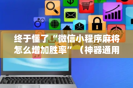 终于懂了“微信小程序麻将怎么增加胜率”（神器通用版)